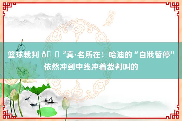 篮球裁判 😲真·名所在！哈迪的“自戕暂停”依然冲到中线冲着裁判叫的