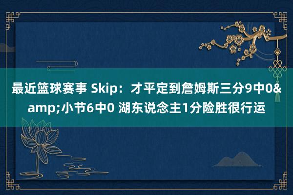 最近篮球赛事 Skip：才平定到詹姆斯三分9中0&小节6中0 湖东说念主1分险胜很行运