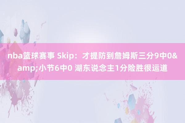 nba篮球赛事 Skip：才提防到詹姆斯三分9中0&小节6中0 湖东说念主1分险胜很运道