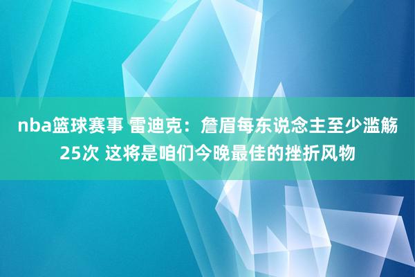 nba篮球赛事 雷迪克：詹眉每东说念主至少滥觞25次 这将是咱们今晚最佳的挫折风物