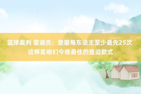 篮球裁判 雷迪克：詹眉每东谈主至少最先25次 这将是咱们今晚最佳的蹙迫款式