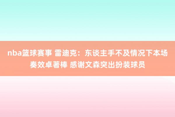 nba篮球赛事 雷迪克：东谈主手不及情况下本场奏效卓著棒 感谢文森突出扮装球员