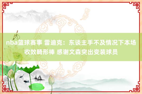 nba篮球赛事 雷迪克：东谈主手不及情况下本场收效畸形棒 感谢文森突出变装球员