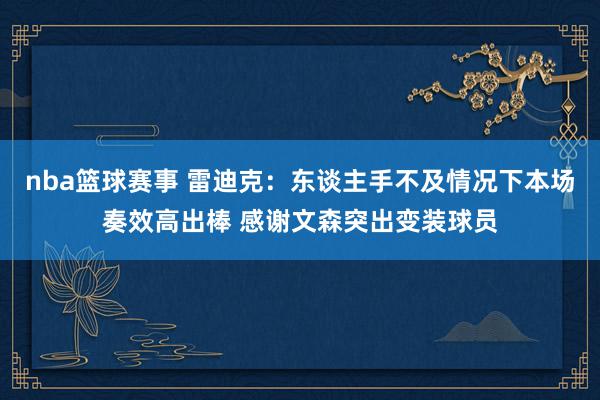 nba篮球赛事 雷迪克：东谈主手不及情况下本场奏效高出棒 感谢文森突出变装球员