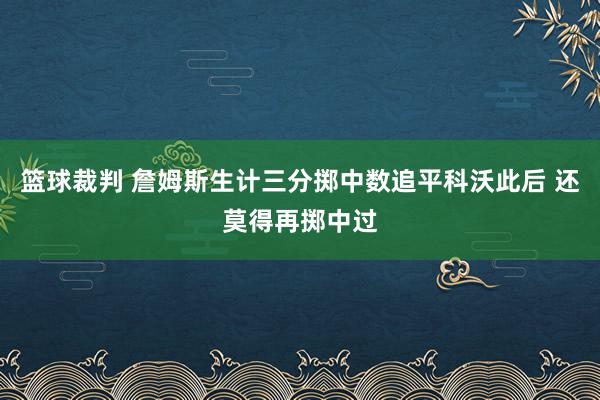 篮球裁判 詹姆斯生计三分掷中数追平科沃此后 还莫得再掷中过