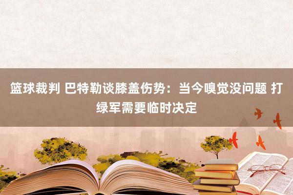 篮球裁判 巴特勒谈膝盖伤势：当今嗅觉没问题 打绿军需要临时决定