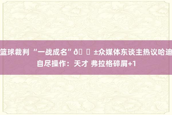 篮球裁判 “一战成名”😱众媒体东谈主热议哈迪自尽操作：天才 弗拉格碎屑+1