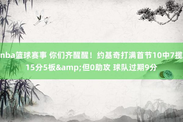 nba篮球赛事 你们齐醒醒！约基奇打满首节10中7揽15分5板&但0助攻 球队过期9分