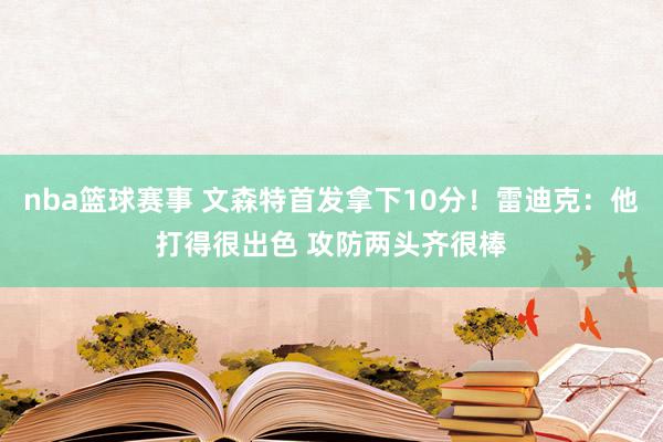 nba篮球赛事 文森特首发拿下10分！雷迪克：他打得很出色 攻防两头齐很棒