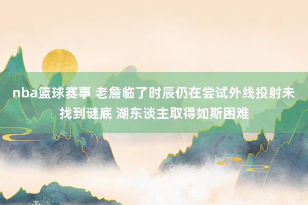 nba篮球赛事 老詹临了时辰仍在尝试外线投射未找到谜底 湖东谈主取得如斯困难