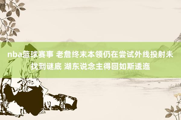 nba篮球赛事 老詹终末本领仍在尝试外线投射未找到谜底 湖东说念主得回如斯逶迤