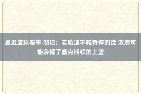 最近篮球赛事 湖记：若哈迪不喊暂停的话 浓眉可能会帽了塞克斯顿的上篮