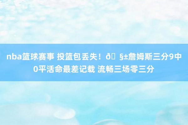 nba篮球赛事 投篮包丢失！🧱詹姆斯三分9中0平活命最差记载 流畅三场零三分