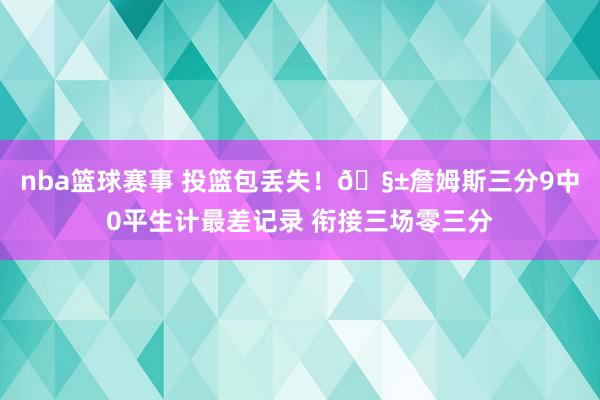 nba篮球赛事 投篮包丢失！🧱詹姆斯三分9中0平生计最差记录 衔接三场零三分