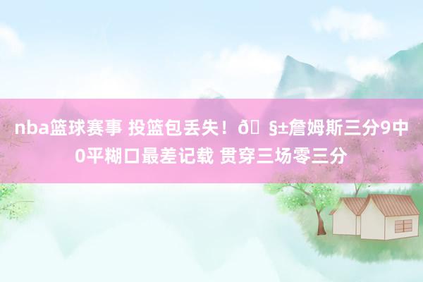 nba篮球赛事 投篮包丢失！🧱詹姆斯三分9中0平糊口最差记载 贯穿三场零三分