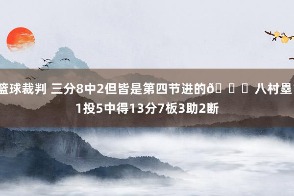 篮球裁判 三分8中2但皆是第四节进的😈八村塁11投5中得13分7板3助2断