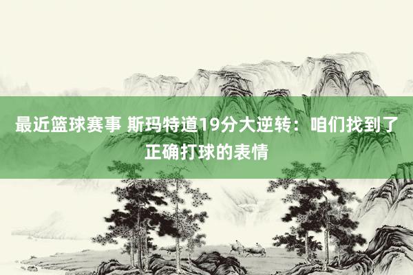 最近篮球赛事 斯玛特道19分大逆转：咱们找到了正确打球的表情