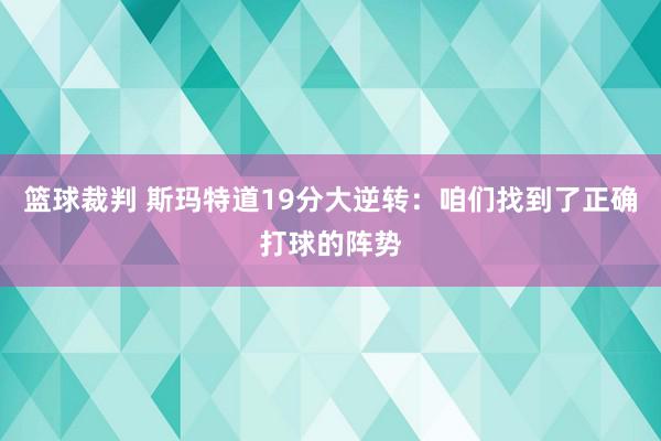 篮球裁判 斯玛特道19分大逆转：咱们找到了正确打球的阵势