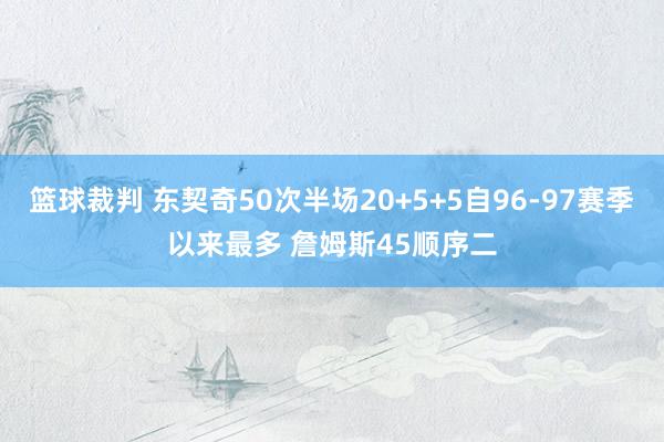 篮球裁判 东契奇50次半场20+5+5自96-97赛季以来最多 詹姆斯45顺序二