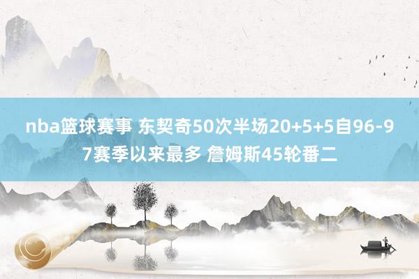 nba篮球赛事 东契奇50次半场20+5+5自96-97赛季以来最多 詹姆斯45轮番二