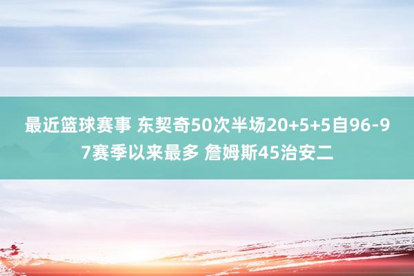 最近篮球赛事 东契奇50次半场20+5+5自96-97赛季以来最多 詹姆斯45治安二