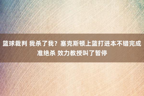 篮球裁判 我杀了我？塞克斯顿上篮打进本不错完成准绝杀 效力教授叫了暂停