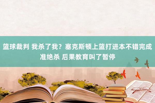 篮球裁判 我杀了我？塞克斯顿上篮打进本不错完成准绝杀 后果教育叫了暂停