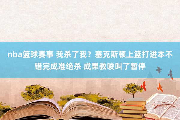 nba篮球赛事 我杀了我？塞克斯顿上篮打进本不错完成准绝杀 成果教唆叫了暂停