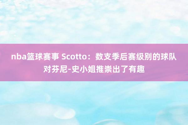 nba篮球赛事 Scotto：数支季后赛级别的球队对芬尼-史小姐推崇出了有趣