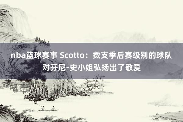 nba篮球赛事 Scotto：数支季后赛级别的球队对芬尼-史小姐弘扬出了敬爱