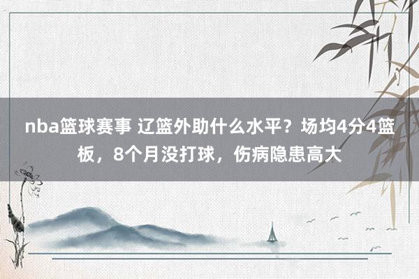 nba篮球赛事 辽篮外助什么水平？场均4分4篮板，8个月没打球，伤病隐患高大