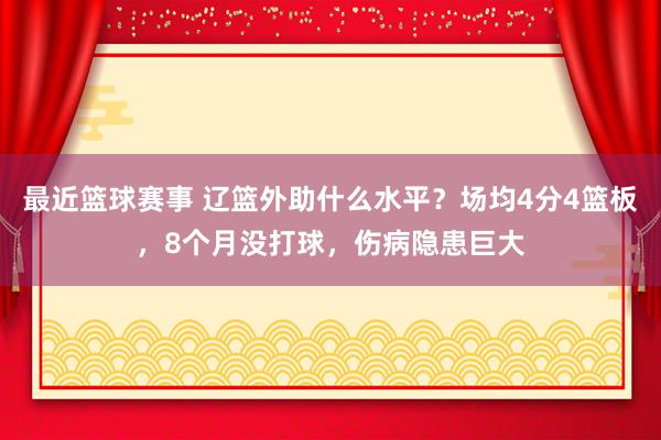 最近篮球赛事 辽篮外助什么水平？场均4分4篮板，8个月没打球，伤病隐患巨大