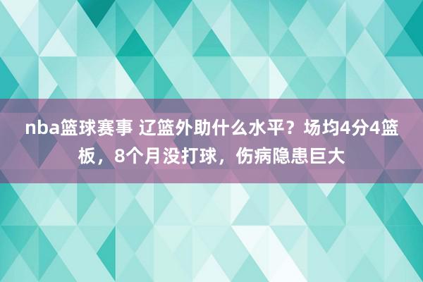 nba篮球赛事 辽篮外助什么水平？场均4分4篮板，8个月没打球，伤病隐患巨大