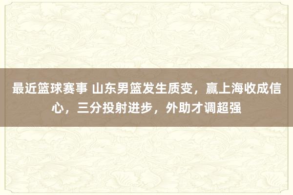 最近篮球赛事 山东男篮发生质变，赢上海收成信心，三分投射进步，外助才调超强