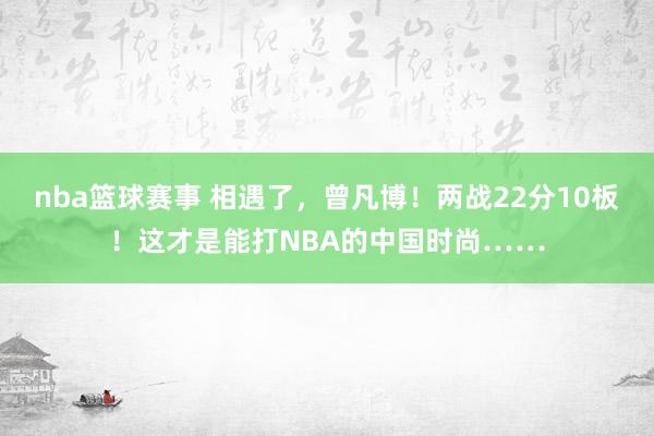 nba篮球赛事 相遇了，曾凡博！两战22分10板！这才是能打NBA的中国时尚……