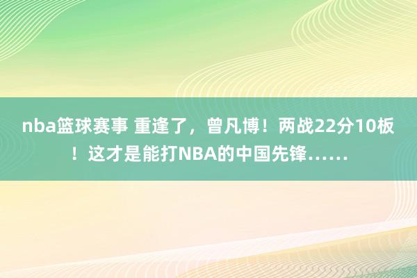 nba篮球赛事 重逢了，曾凡博！两战22分10板！这才是能打NBA的中国先锋……