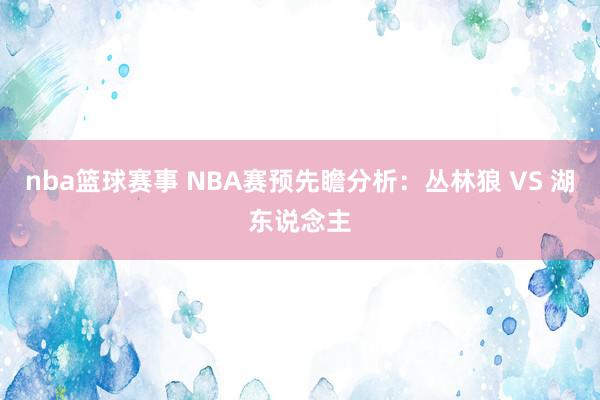 nba篮球赛事 NBA赛预先瞻分析：丛林狼 VS 湖东说念主