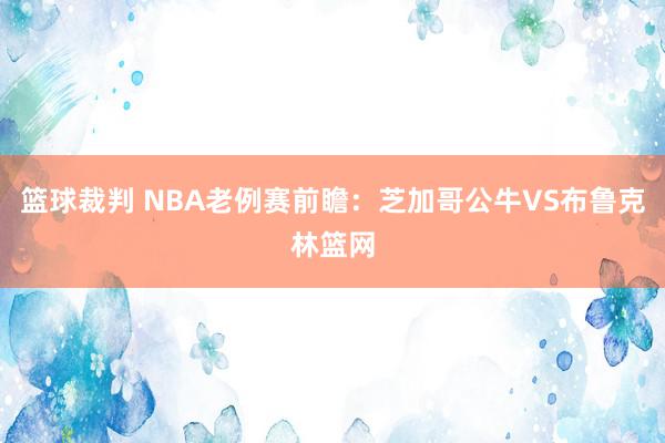 篮球裁判 NBA老例赛前瞻：芝加哥公牛VS布鲁克林篮网