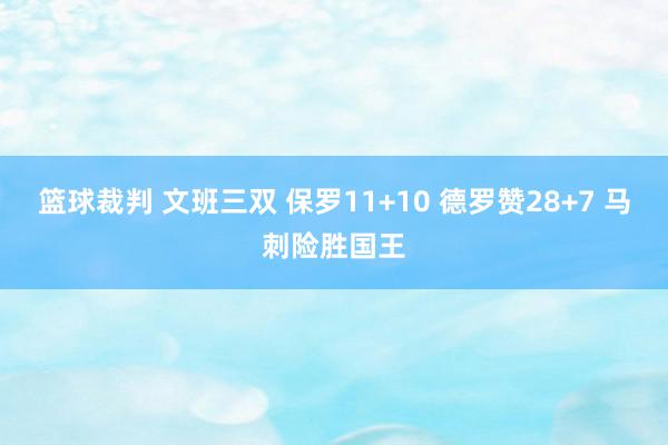 篮球裁判 文班三双 保罗11+10 德罗赞28+7 马刺险胜国王