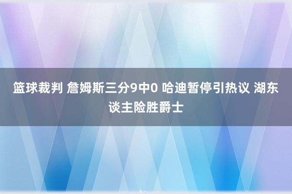 篮球裁判 詹姆斯三分9中0 哈迪暂停引热议 湖东谈主险胜爵士