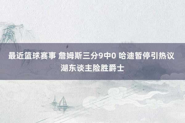 最近篮球赛事 詹姆斯三分9中0 哈迪暂停引热议 湖东谈主险胜爵士