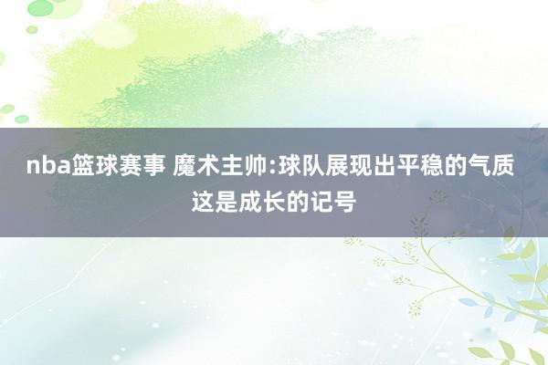 nba篮球赛事 魔术主帅:球队展现出平稳的气质 这是成长的记号