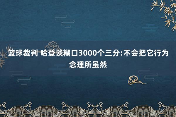 篮球裁判 哈登谈糊口3000个三分:不会把它行为念理所虽然