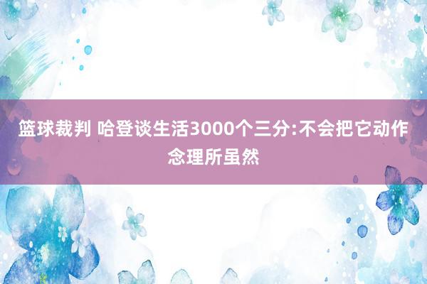 篮球裁判 哈登谈生活3000个三分:不会把它动作念理所虽然