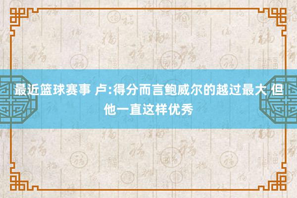 最近篮球赛事 卢:得分而言鲍威尔的越过最大 但他一直这样优秀