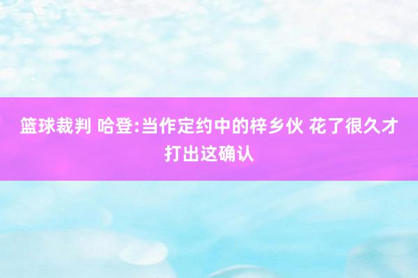 篮球裁判 哈登:当作定约中的梓乡伙 花了很久才打出这确认