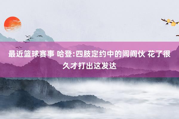 最近篮球赛事 哈登:四肢定约中的闾阎伙 花了很久才打出这发达