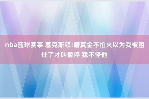 nba篮球赛事 塞克斯顿:磨真金不怕火以为我被困住了才叫暂停 我不怪他