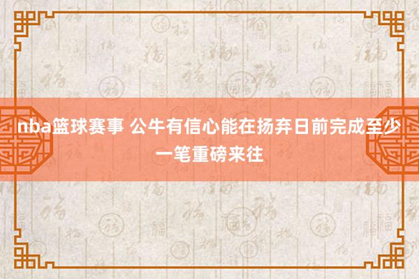 nba篮球赛事 公牛有信心能在扬弃日前完成至少一笔重磅来往