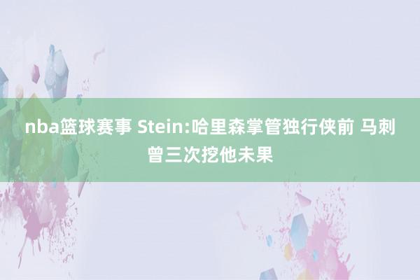 nba篮球赛事 Stein:哈里森掌管独行侠前 马刺曾三次挖他未果